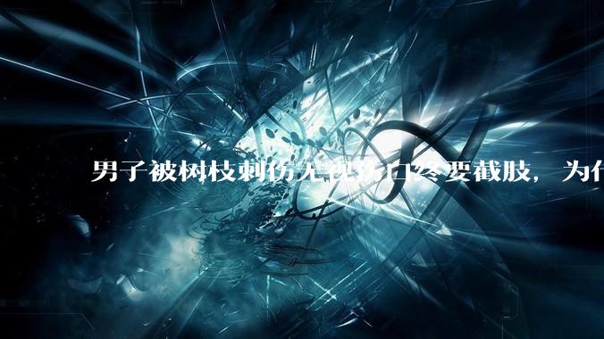 男子被树枝刺伤无视伤口终要截肢，为什么会造成这么严重的后果？被植物划伤后的正确处理方式有哪些？