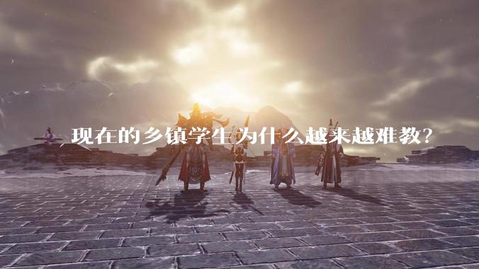 现在的乡镇学生为什么越来越难教？