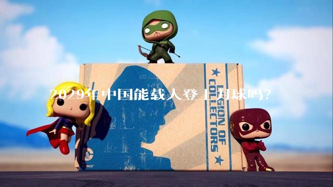2029年中国能载人登上月球吗？