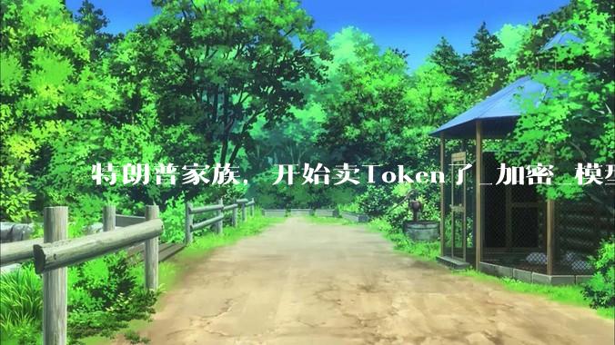 特朗普家族，开始卖Token了_加密_模型_货币