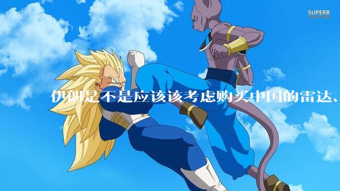 伊朗是不是应该该考虑购买中国的雷达、预警机和J10c了？