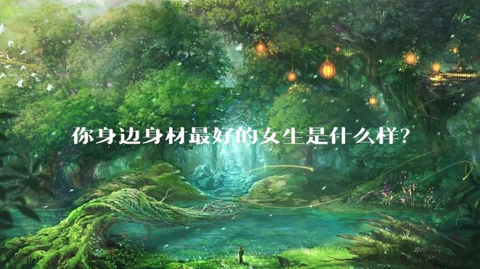 你身边身材最好的女生是什么样？