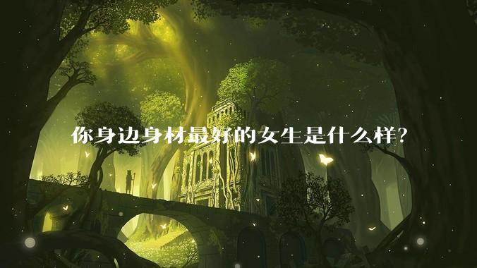 你身边身材最好的女生是什么样？