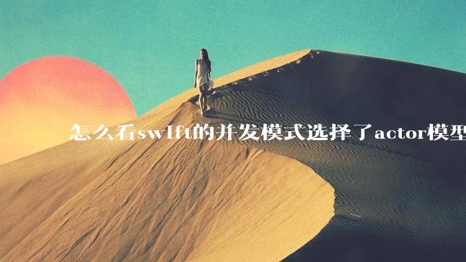 怎么看swift的并发模式选择了actor模型？