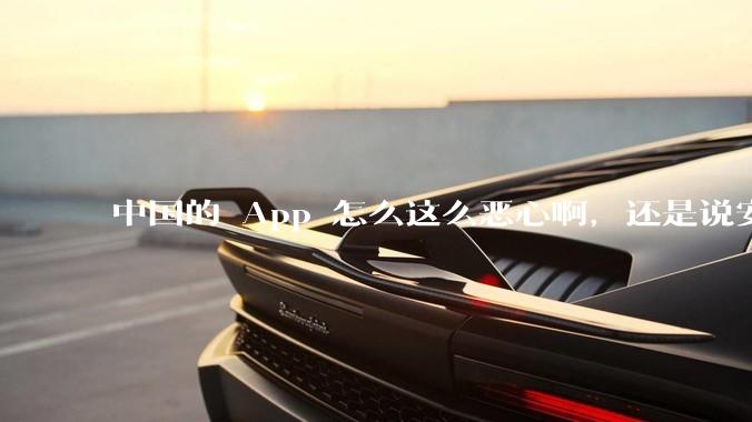 中国的 App 怎么这么恶心啊，还是说安卓恶心？