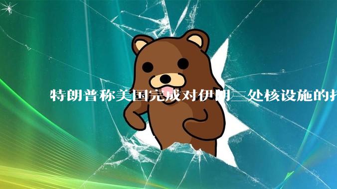 特朗普称美国完成对伊朗三处核设施的打击，具体情况如何？伊朗会如何反击？