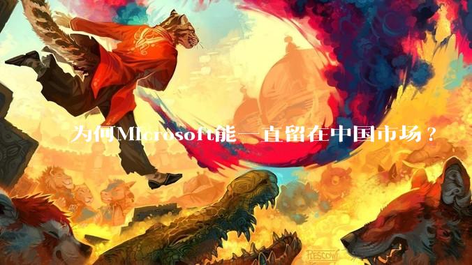 为何Microsoft能一直留在中国市场?