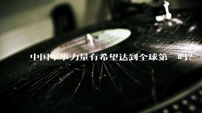 中国军事力量有希望达到全球第一吗？